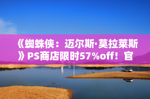 《蜘蛛侠：迈尔斯·莫拉莱斯》PS商店限时57%off！官方整活致敬毒液托比经典舞蹈