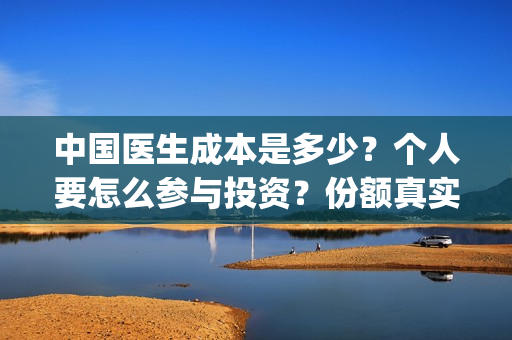 中国医生成本是多少？个人要怎么参与投资？份额真实吗？(中国医生的收益)