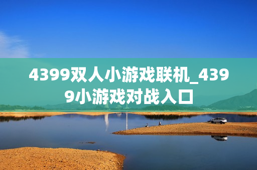 4399双人小游戏联机_4399小游戏对战入口