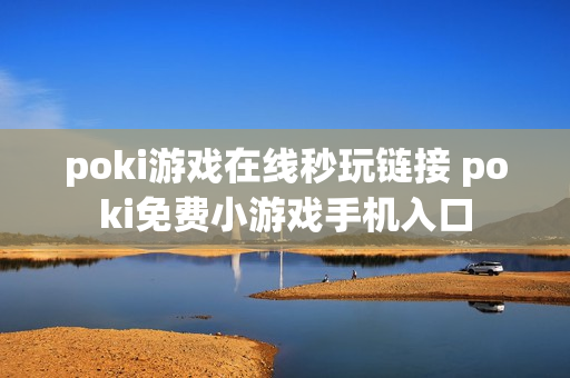 poki游戏在线秒玩链接 poki免费小游戏手机入口