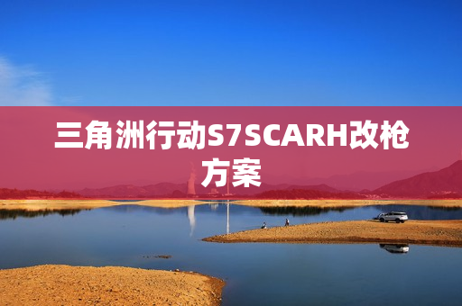 三角洲行动S7SCARH改枪方案
