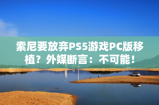 索尼要放弃PS5游戏PC版移植？外媒断言：不可能！