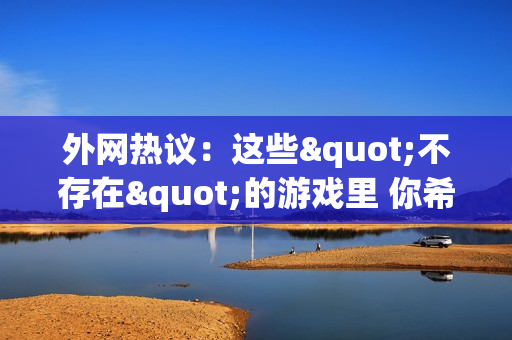 外网热议：这些"不存在"的游戏里 你希望哪款能问世？