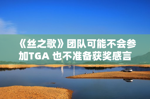 《丝之歌》团队可能不会参加TGA 也不准备获奖感言