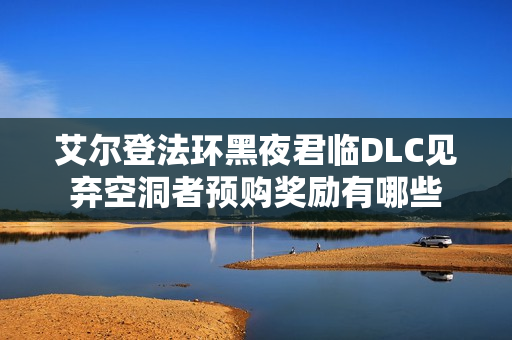艾尔登法环黑夜君临DLC见弃空洞者预购奖励有哪些