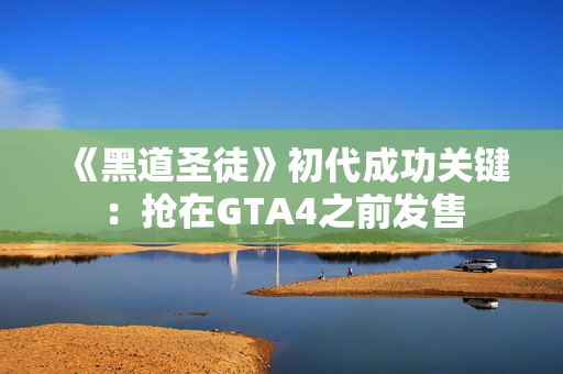 《黑道圣徒》初代成功关键:抢在GTA4之前发售 《黑道圣徒》初代成功关键:抢在GTA4之前发售