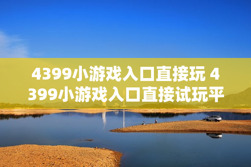 4399小游戏入口直接玩 4399小游戏入口直接试玩平台 4399小游戏入口直接玩 4399小游戏入口直接试玩平台