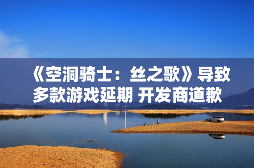 《空洞骑士：丝之歌》导致多款游戏延期 开发商道歉