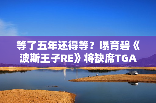 等了五年还得等?曝育碧《波斯王子RE》将缺席TGA 等了五年还得等?曝育碧《波斯王子RE》将缺席TGA