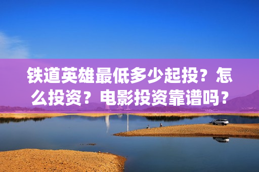 铁道英雄最低多少起投？怎么投资？电影投资靠谱吗？(铁道英雄预售)