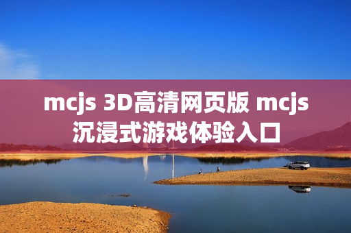 mcjs 3D高清网页版 mcjs沉浸式游戏体验入口 mcjs 3D高清网页版 mcjs沉浸式游戏体验入口