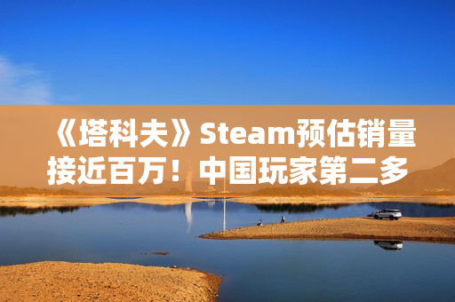 《塔科夫》Steam预估销量接近百万！中国玩家第二多