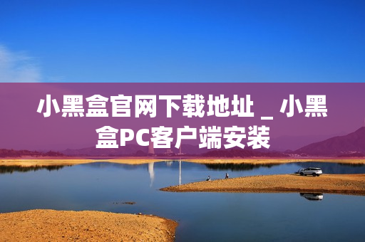 小黑盒官网下载地址 _ 小黑盒PC客户端安装 小黑盒官网下载地址 _ 小黑盒PC客户端安装
