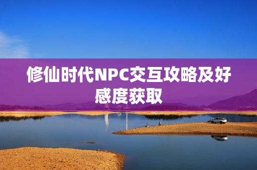 修仙时代NPC交互攻略及好感度获取