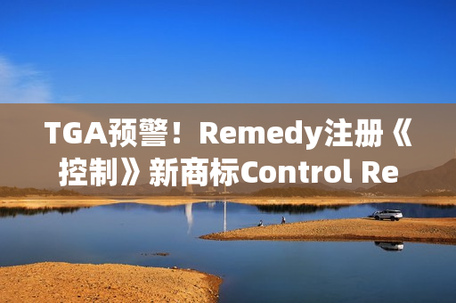 TGA预警！Remedy注册《控制》新商标Control Resonant