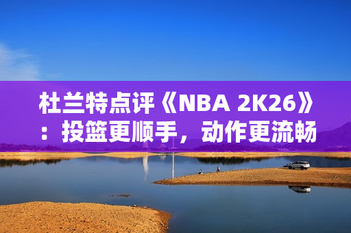 杜兰特点评《NBA 2K26》：投篮更顺手，动作更流畅了