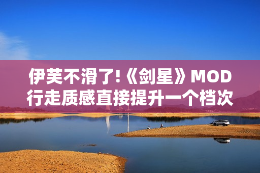 伊芙不滑了!《剑星》MOD行走质感直接提升一个档次