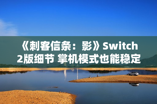 《刺客信条：影》Switch 2版细节 掌机模式也能稳定30帧