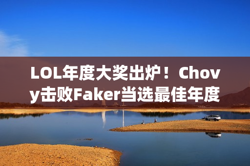 LOL年度大奖出炉！Chovy击败Faker当选最佳年度选手