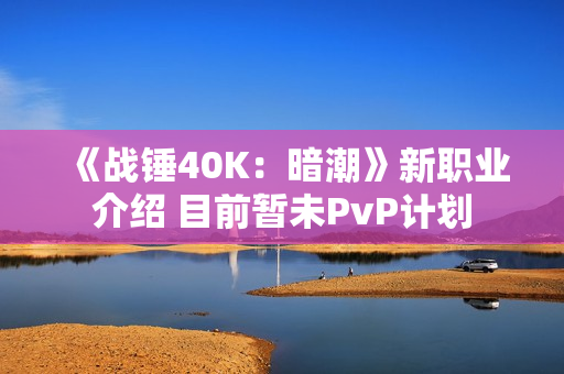 《战锤40K：暗潮》新职业介绍 目前暂未PvP计划