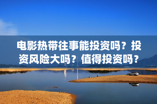 电影热带往事能投资吗？投资风险大吗？值得投资吗？(电影热带往事能看吗)