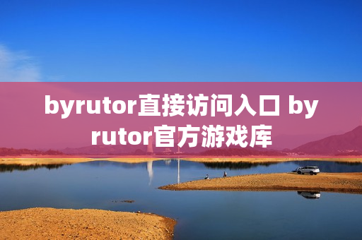 byrutor直接访问入口 byrutor官方游戏库 byrutor直接访问入口 byrutor官方游戏库