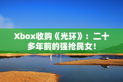 Xbox收购《光环》：二十多年前的强抢民女！