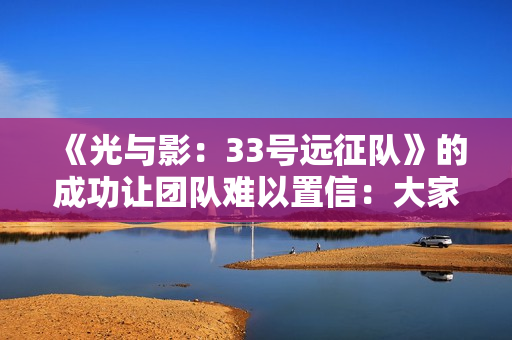 《光与影：33号远征队》的成功让团队难以置信：大家都以为是小众粉丝向作品！