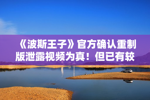 《波斯王子》官方确认重制版泄露视频为真！但已有较大变化