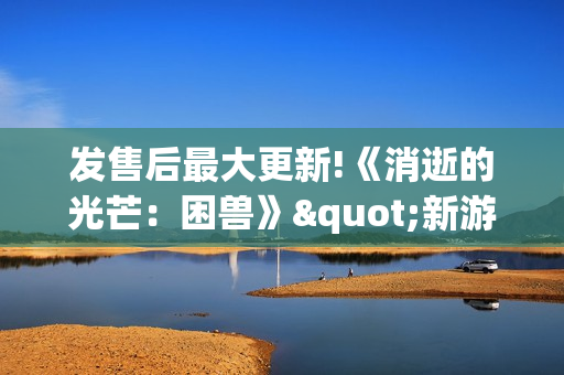 发售后最大更新!《消逝的光芒：困兽》"新游戏+"模式正式实装