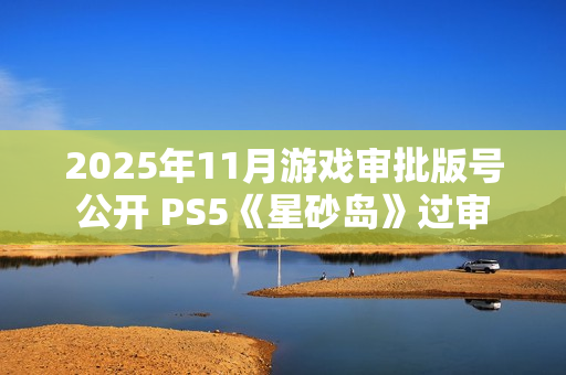 2025年11月游戏审批版号公开 PS5《星砂岛》过审