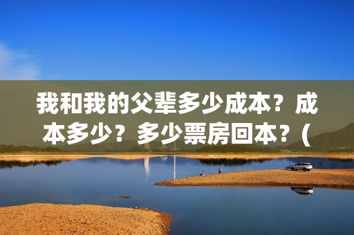 我和我的父辈多少成本？成本多少？多少票房回本？(我和我的父辈什么)