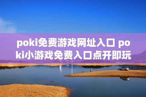 poki免费游戏网址入口 poki小游戏免费入口点开即玩 poki免费游戏网址入口 poki小游戏免费入口点开即玩