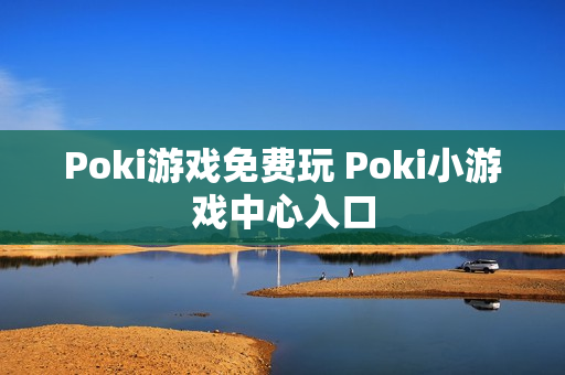 Poki游戏免费玩 Poki小游戏中心入口 Poki游戏免费玩 Poki小游戏中心入口