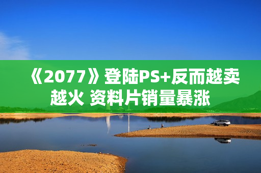 《2077》登陆PS+反而越卖越火 资料片销量暴涨