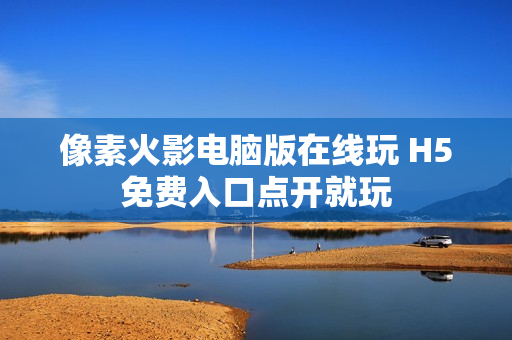 像素火影电脑版在线玩 H5免费入口点开就玩 像素火影电脑版在线玩 H5免费入口点开就玩