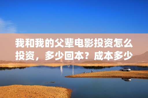 我和我的父辈电影投资怎么投资，多少回本？成本多少？(我和我的父辈电影讲的什么)