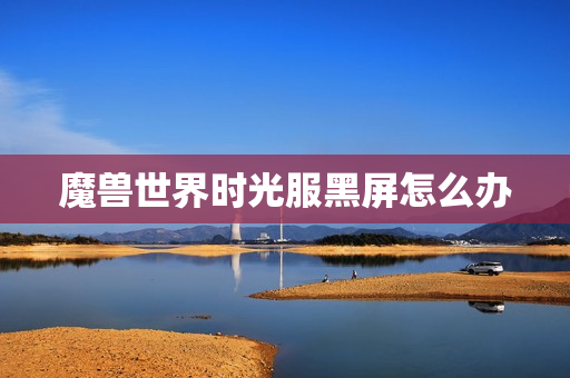 魔兽世界时光服黑屏怎么办