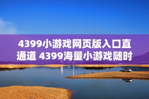 4399小游戏网页版入口直通道 4399海量小游戏随时开玩 4399小游戏网页版入口直通道 4399海量小游戏随时开玩