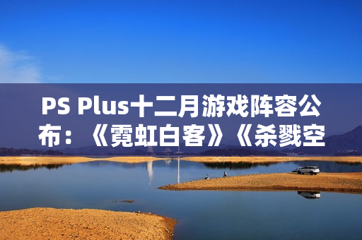 PS Plus十二月游戏阵容公布：《霓虹白客》《杀戮空间3》等