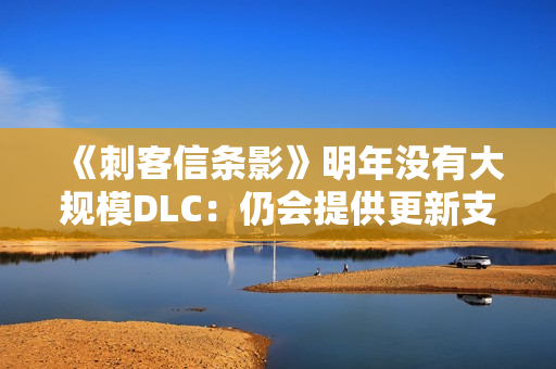 《刺客信条影》明年没有大规模DLC：仍会提供更新支持
