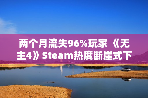 两个月流失96%玩家 《无主4》Steam热度断崖式下滑