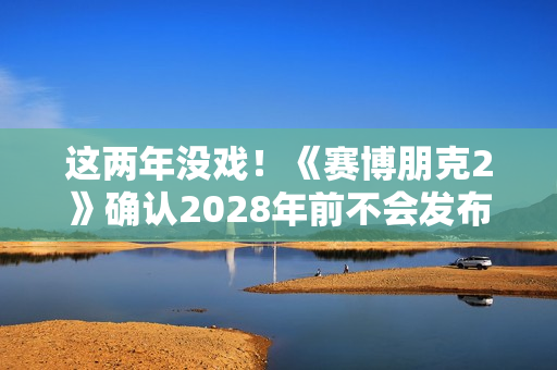 这两年没戏！《赛博朋克2》确认2028年前不会发布