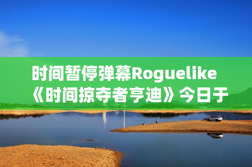 时间暂停弹幕Roguelike 《时间掠夺者亨迪》今日于Steam & Stove双平台正式上线