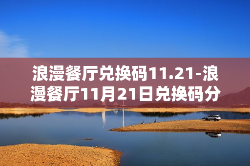 浪漫餐厅兑换码11.21-浪漫餐厅11月21日兑换码分享 浪漫餐厅兑换码11.21-浪漫餐厅11月21日兑换码分享