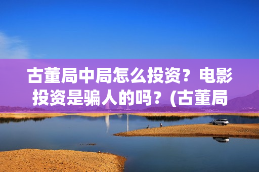 古董局中局怎么投资？电影投资是骗人的吗？(古董局中局怎么样好看吗)