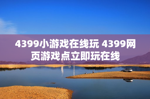 4399小游戏在线玩 4399网页游戏点立即玩在线 4399小游戏在线玩 4399网页游戏点立即玩在线