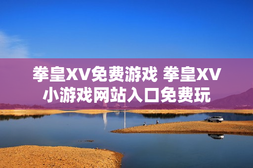 拳皇XV免费游戏 拳皇XV小游戏网站入口免费玩 拳皇XV免费游戏 拳皇XV小游戏网站入口免费玩