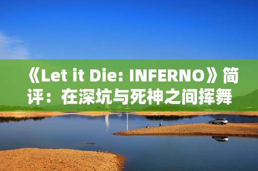《Let it Die: INFERNO》简评:在深坑与死神之间挥舞着创意十足的武器 《Let it Die: INFERNO》简评:在深坑与死神之间挥舞着创意十足的武器