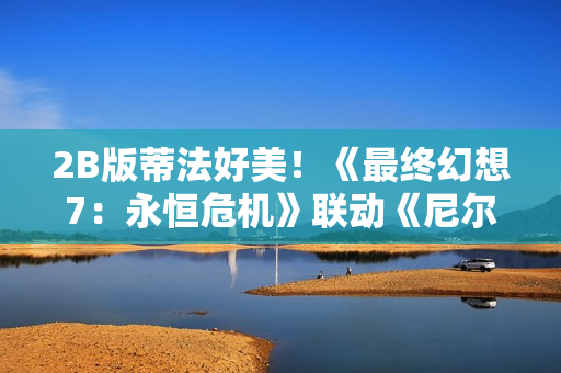 2B版蒂法好美!《最终幻想7:永恒危机》联动《尼尔:机械纪元》 2B版蒂法好美!《最终幻想7:永恒危机》联动《尼尔:机械纪元》